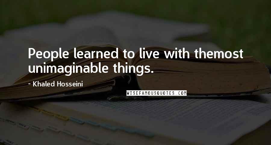 Khaled Hosseini Quotes: People learned to live with themost unimaginable things.