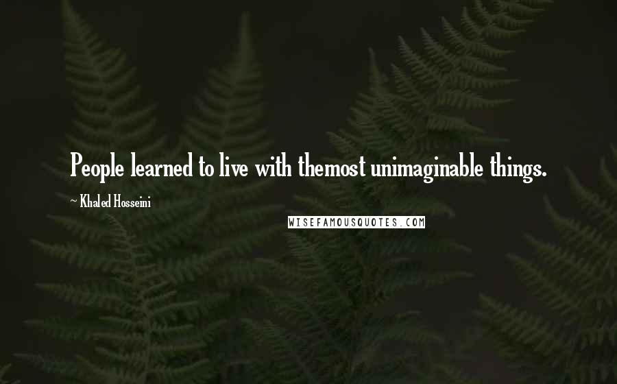 Khaled Hosseini Quotes: People learned to live with themost unimaginable things.