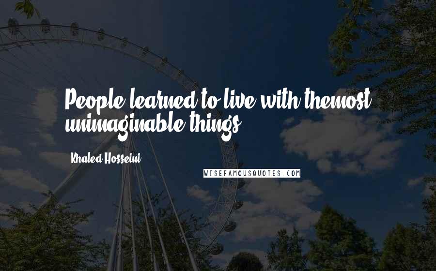 Khaled Hosseini Quotes: People learned to live with themost unimaginable things.