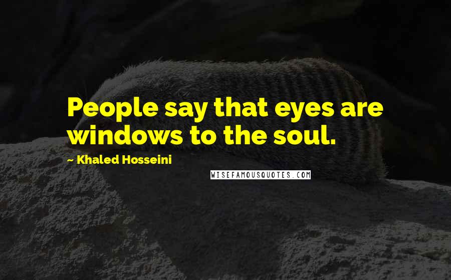 Khaled Hosseini Quotes: People say that eyes are windows to the soul.