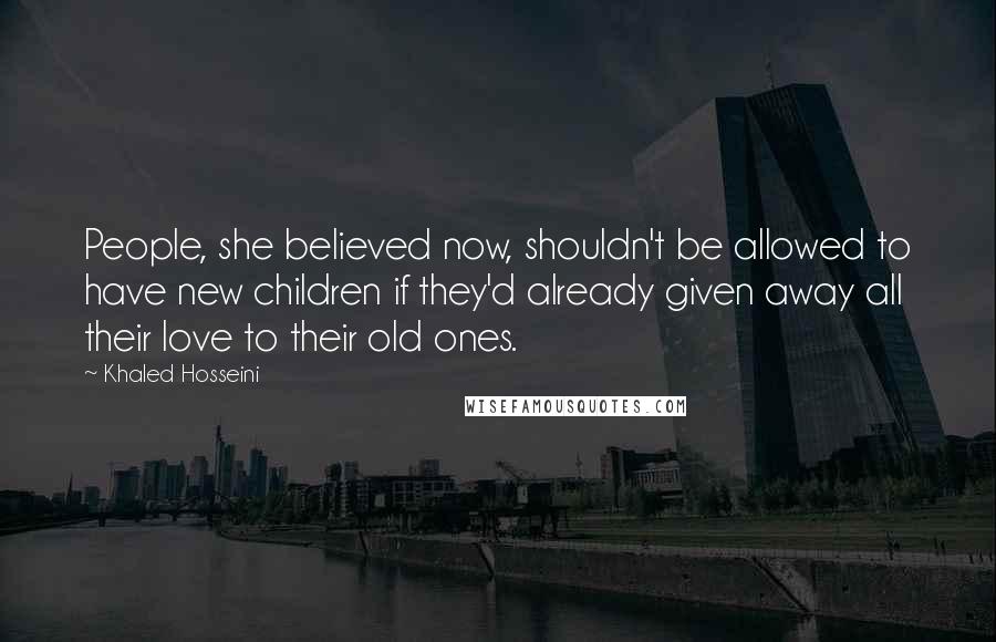 Khaled Hosseini Quotes: People, she believed now, shouldn't be allowed to have new children if they'd already given away all their love to their old ones.