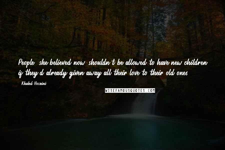 Khaled Hosseini Quotes: People, she believed now, shouldn't be allowed to have new children if they'd already given away all their love to their old ones.