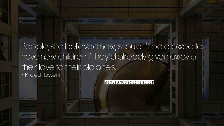 Khaled Hosseini Quotes: People, she believed now, shouldn't be allowed to have new children if they'd already given away all their love to their old ones.