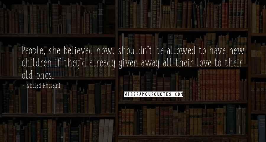 Khaled Hosseini Quotes: People, she believed now, shouldn't be allowed to have new children if they'd already given away all their love to their old ones.