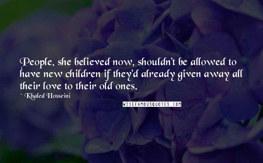 Khaled Hosseini Quotes: People, she believed now, shouldn't be allowed to have new children if they'd already given away all their love to their old ones.