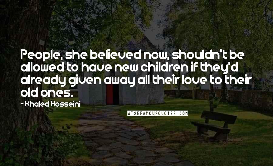 Khaled Hosseini Quotes: People, she believed now, shouldn't be allowed to have new children if they'd already given away all their love to their old ones.