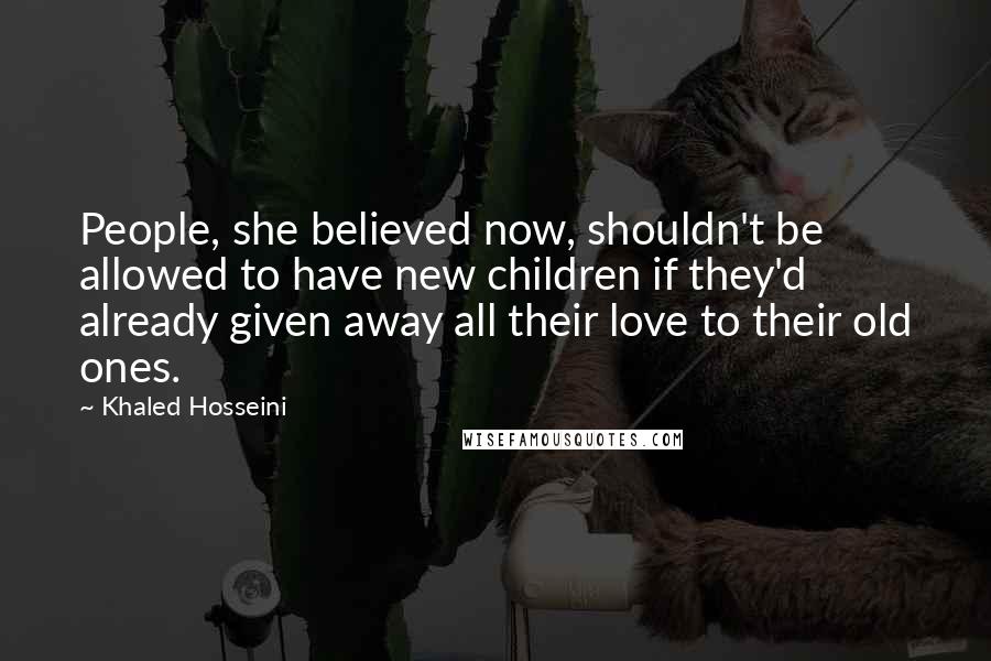 Khaled Hosseini Quotes: People, she believed now, shouldn't be allowed to have new children if they'd already given away all their love to their old ones.