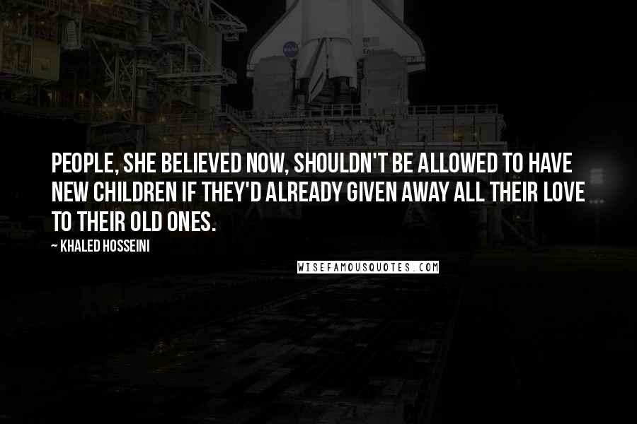 Khaled Hosseini Quotes: People, she believed now, shouldn't be allowed to have new children if they'd already given away all their love to their old ones.