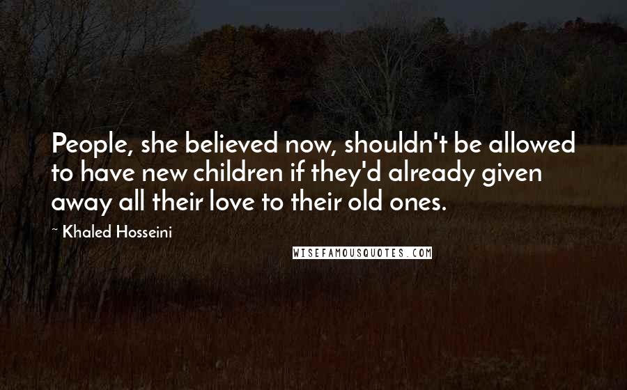 Khaled Hosseini Quotes: People, she believed now, shouldn't be allowed to have new children if they'd already given away all their love to their old ones.