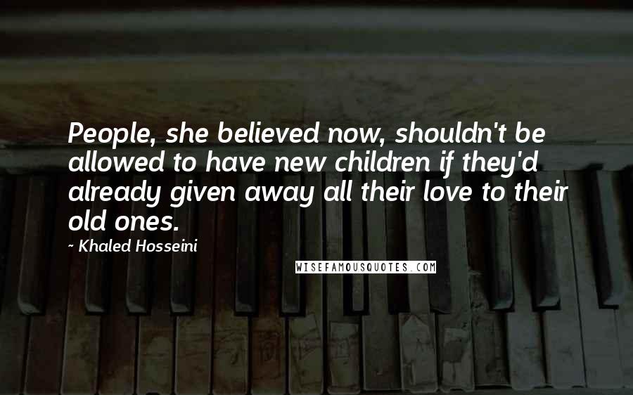 Khaled Hosseini Quotes: People, she believed now, shouldn't be allowed to have new children if they'd already given away all their love to their old ones.