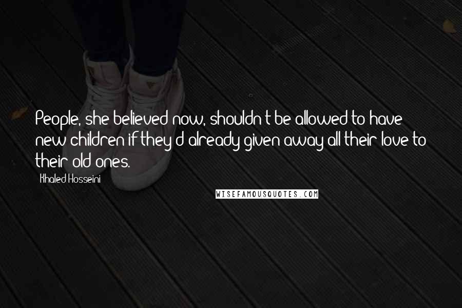 Khaled Hosseini Quotes: People, she believed now, shouldn't be allowed to have new children if they'd already given away all their love to their old ones.