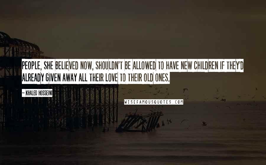 Khaled Hosseini Quotes: People, she believed now, shouldn't be allowed to have new children if they'd already given away all their love to their old ones.