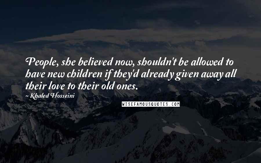 Khaled Hosseini Quotes: People, she believed now, shouldn't be allowed to have new children if they'd already given away all their love to their old ones.