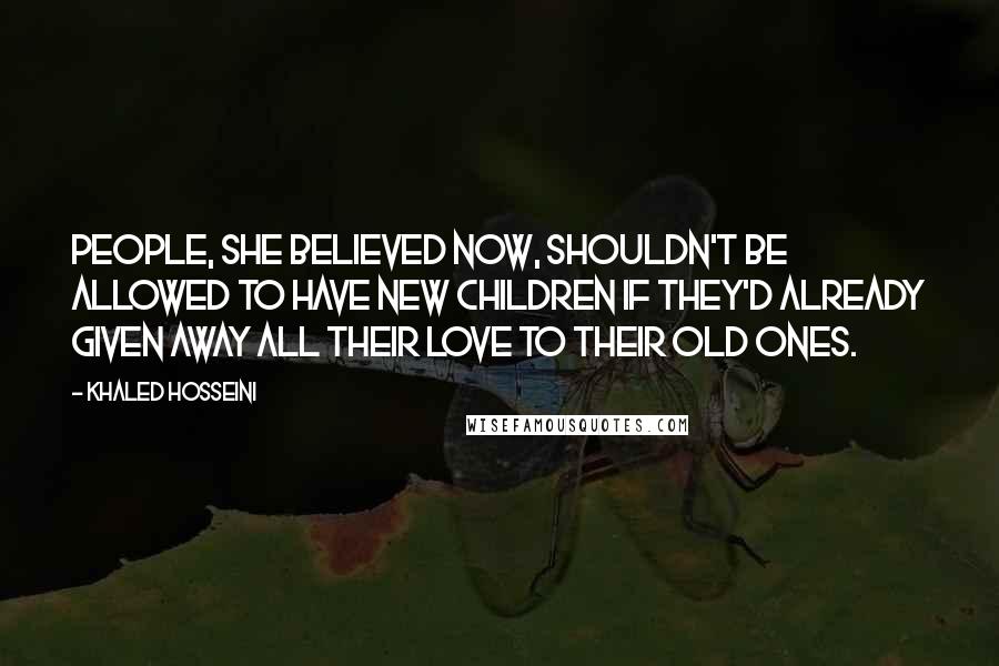 Khaled Hosseini Quotes: People, she believed now, shouldn't be allowed to have new children if they'd already given away all their love to their old ones.