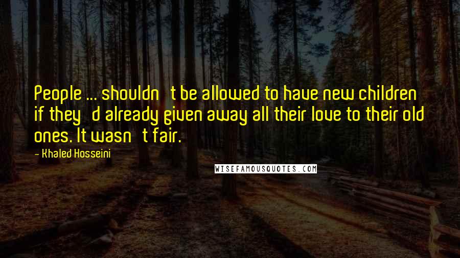 Khaled Hosseini Quotes: People ... shouldn't be allowed to have new children if they'd already given away all their love to their old ones. It wasn't fair.