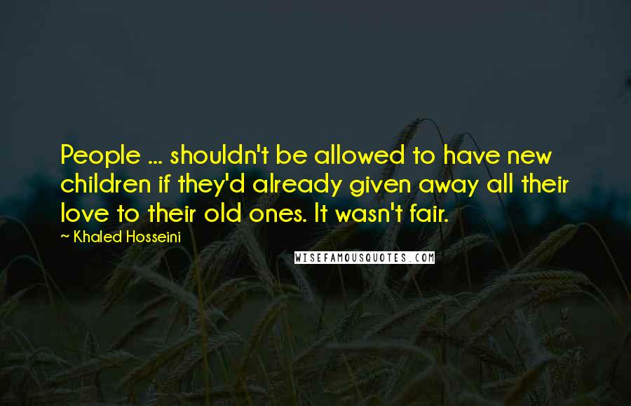 Khaled Hosseini Quotes: People ... shouldn't be allowed to have new children if they'd already given away all their love to their old ones. It wasn't fair.