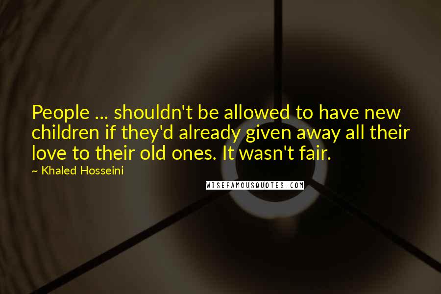 Khaled Hosseini Quotes: People ... shouldn't be allowed to have new children if they'd already given away all their love to their old ones. It wasn't fair.