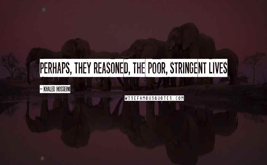 Khaled Hosseini Quotes: Perhaps, they reasoned, the poor, stringent lives