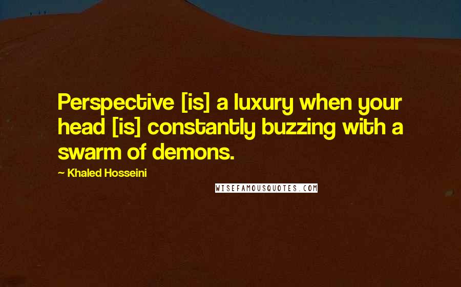 Khaled Hosseini Quotes: Perspective [is] a luxury when your head [is] constantly buzzing with a swarm of demons.