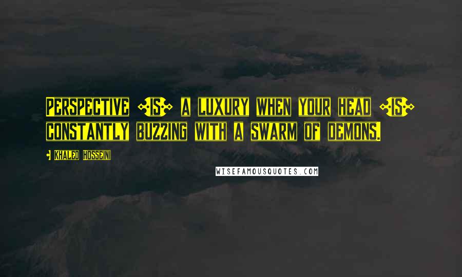 Khaled Hosseini Quotes: Perspective [is] a luxury when your head [is] constantly buzzing with a swarm of demons.