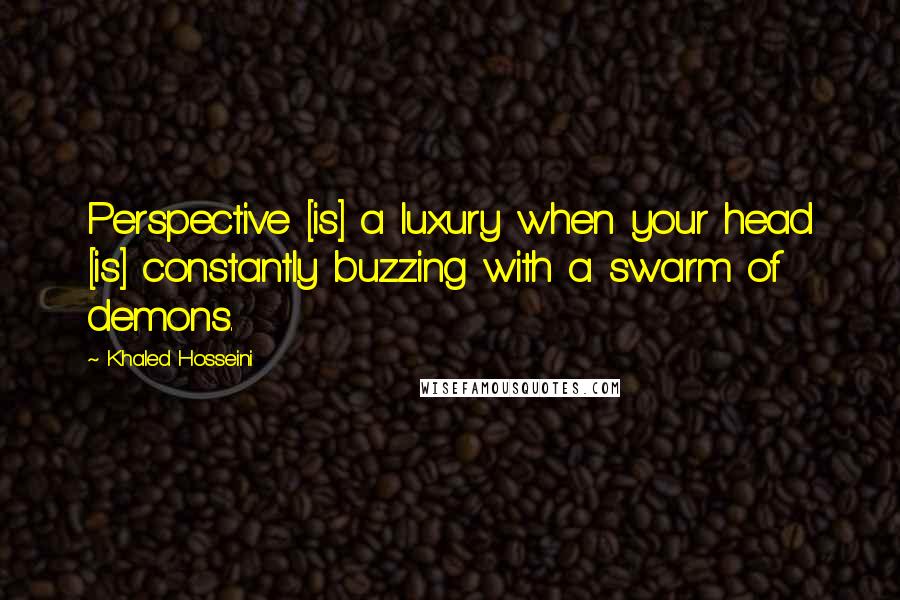 Khaled Hosseini Quotes: Perspective [is] a luxury when your head [is] constantly buzzing with a swarm of demons.