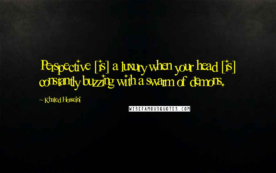 Khaled Hosseini Quotes: Perspective [is] a luxury when your head [is] constantly buzzing with a swarm of demons.