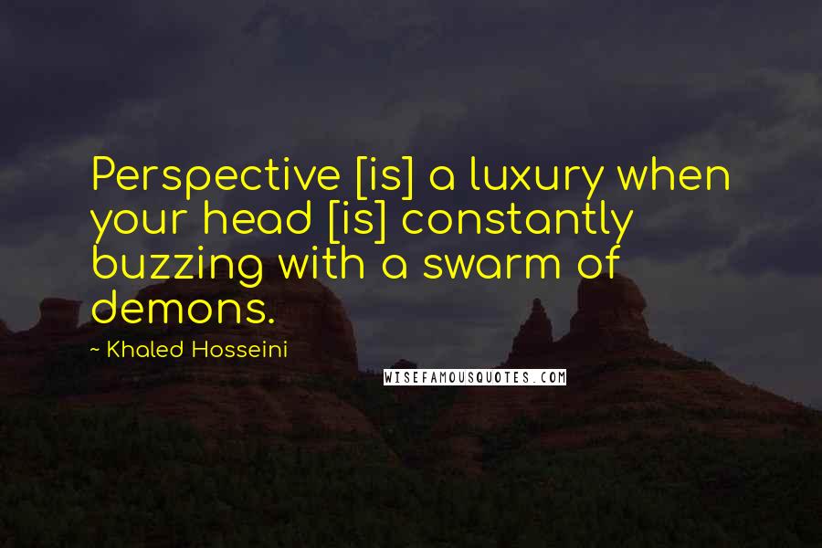 Khaled Hosseini Quotes: Perspective [is] a luxury when your head [is] constantly buzzing with a swarm of demons.