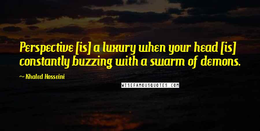 Khaled Hosseini Quotes: Perspective [is] a luxury when your head [is] constantly buzzing with a swarm of demons.