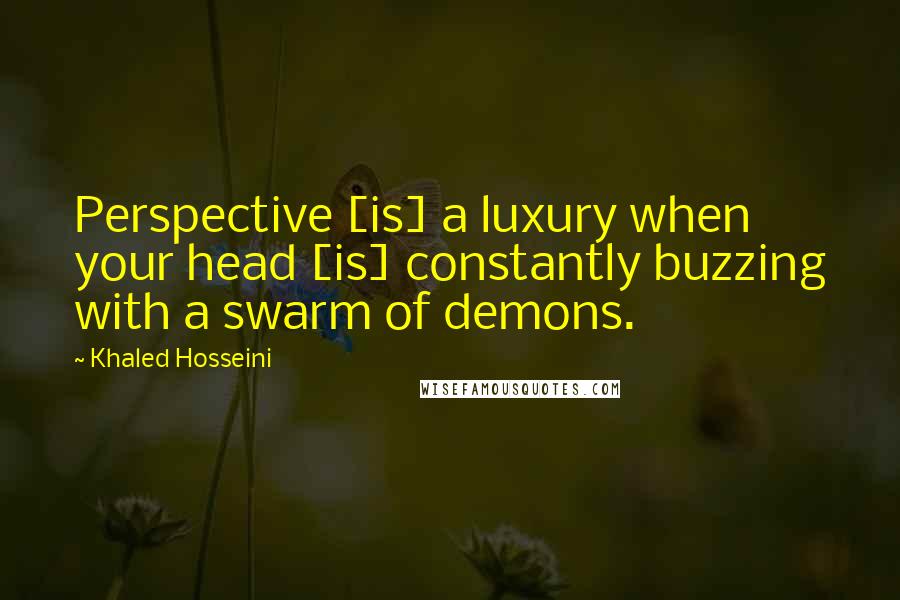 Khaled Hosseini Quotes: Perspective [is] a luxury when your head [is] constantly buzzing with a swarm of demons.