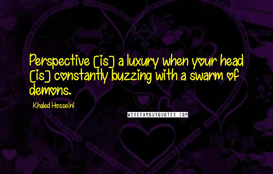 Khaled Hosseini Quotes: Perspective [is] a luxury when your head [is] constantly buzzing with a swarm of demons.