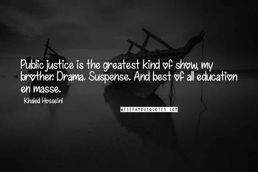 Khaled Hosseini Quotes: Public justice is the greatest kind of show, my brother. Drama. Suspense. And best of all education en masse.