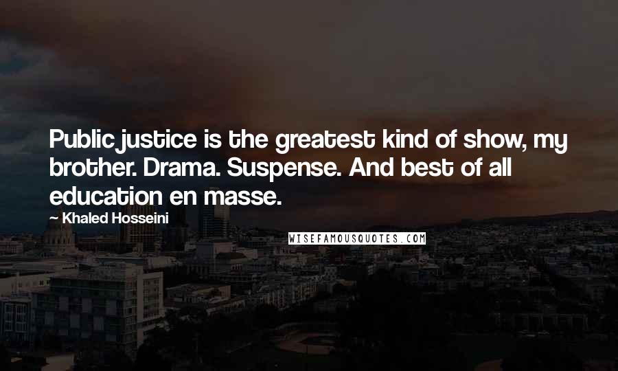 Khaled Hosseini Quotes: Public justice is the greatest kind of show, my brother. Drama. Suspense. And best of all education en masse.
