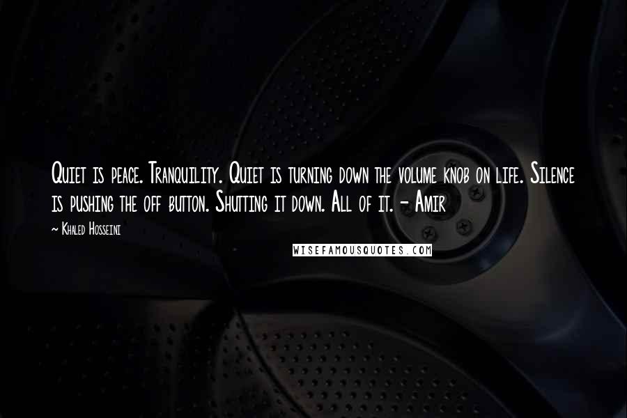 Khaled Hosseini Quotes: Quiet is peace. Tranquility. Quiet is turning down the volume knob on life. Silence is pushing the off button. Shutting it down. All of it. - Amir