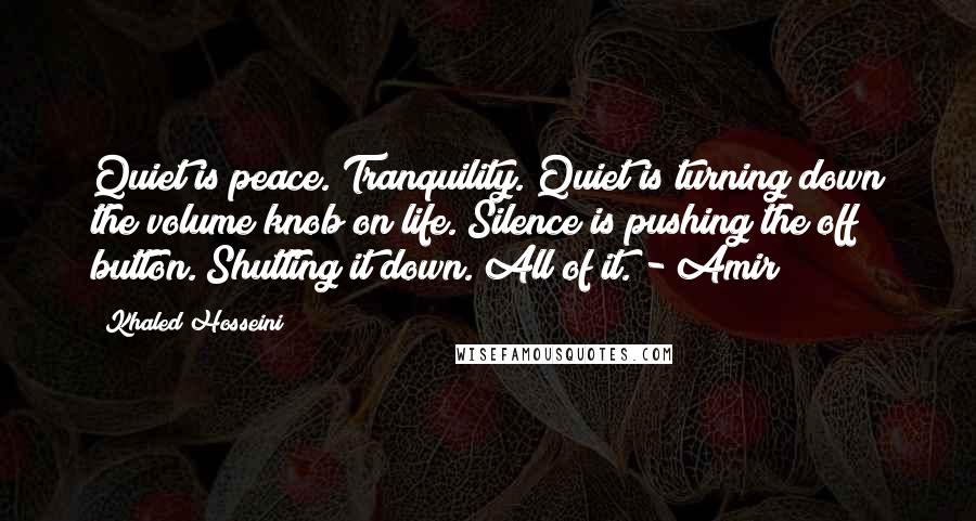 Khaled Hosseini Quotes: Quiet is peace. Tranquility. Quiet is turning down the volume knob on life. Silence is pushing the off button. Shutting it down. All of it. - Amir