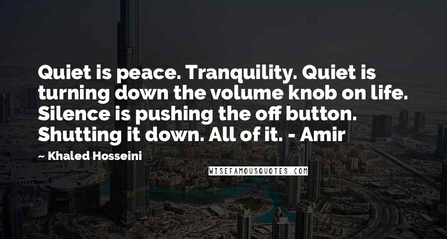 Khaled Hosseini Quotes: Quiet is peace. Tranquility. Quiet is turning down the volume knob on life. Silence is pushing the off button. Shutting it down. All of it. - Amir