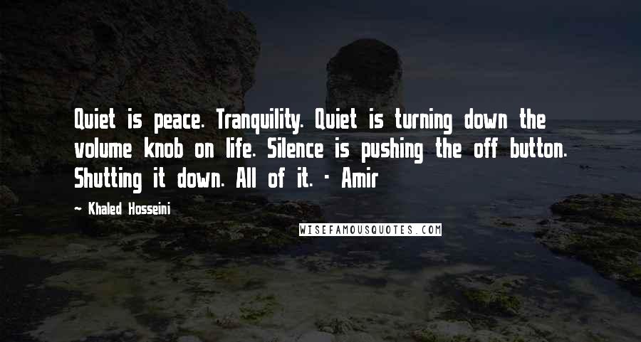 Khaled Hosseini Quotes: Quiet is peace. Tranquility. Quiet is turning down the volume knob on life. Silence is pushing the off button. Shutting it down. All of it. - Amir