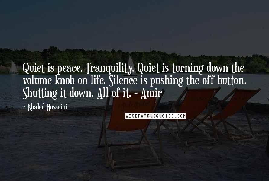 Khaled Hosseini Quotes: Quiet is peace. Tranquility. Quiet is turning down the volume knob on life. Silence is pushing the off button. Shutting it down. All of it. - Amir