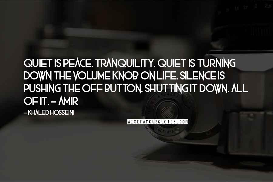 Khaled Hosseini Quotes: Quiet is peace. Tranquility. Quiet is turning down the volume knob on life. Silence is pushing the off button. Shutting it down. All of it. - Amir