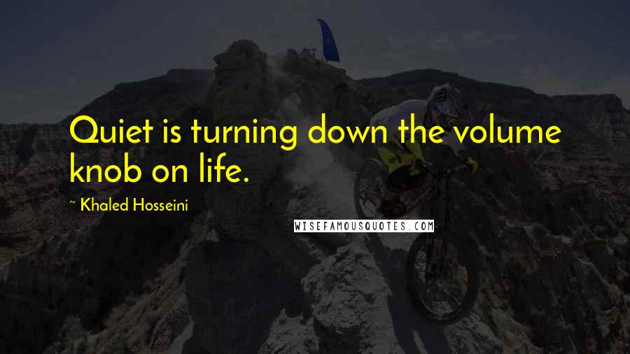 Khaled Hosseini Quotes: Quiet is turning down the volume knob on life.