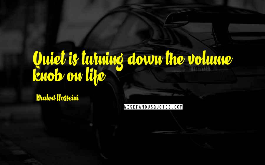 Khaled Hosseini Quotes: Quiet is turning down the volume knob on life.