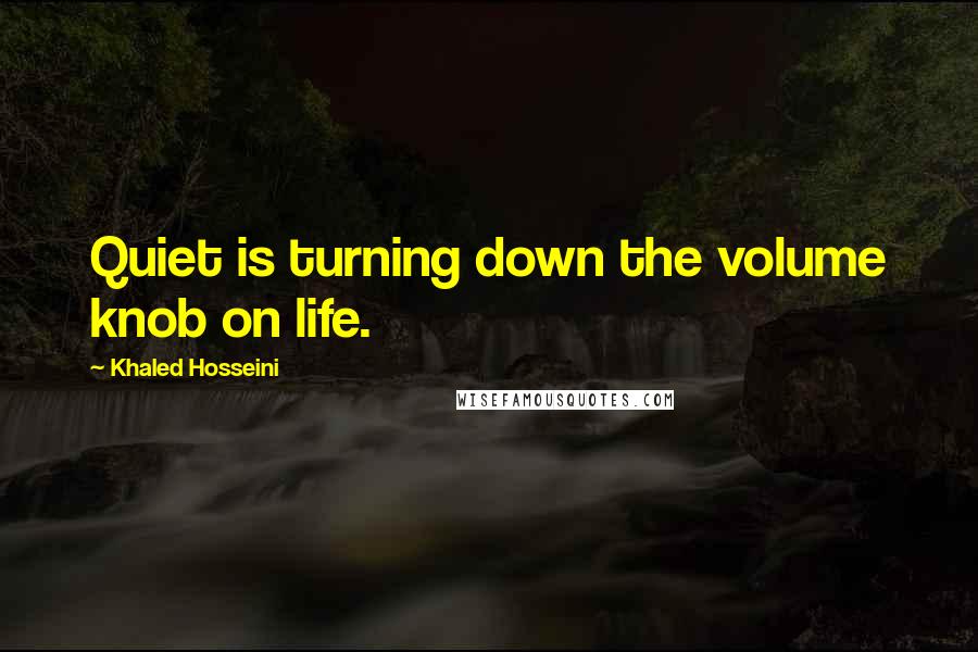 Khaled Hosseini Quotes: Quiet is turning down the volume knob on life.