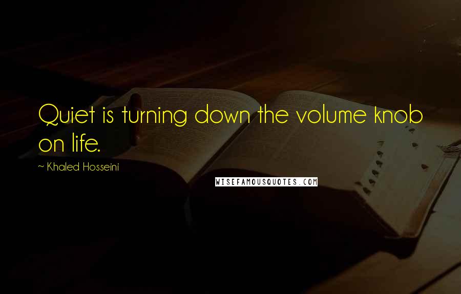 Khaled Hosseini Quotes: Quiet is turning down the volume knob on life.