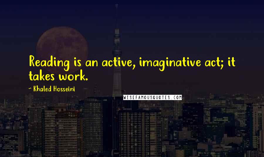 Khaled Hosseini Quotes: Reading is an active, imaginative act; it takes work.