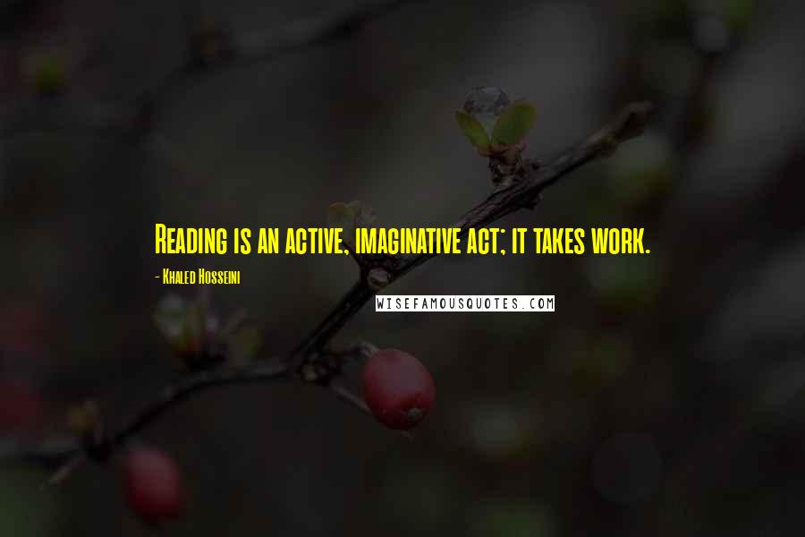 Khaled Hosseini Quotes: Reading is an active, imaginative act; it takes work.