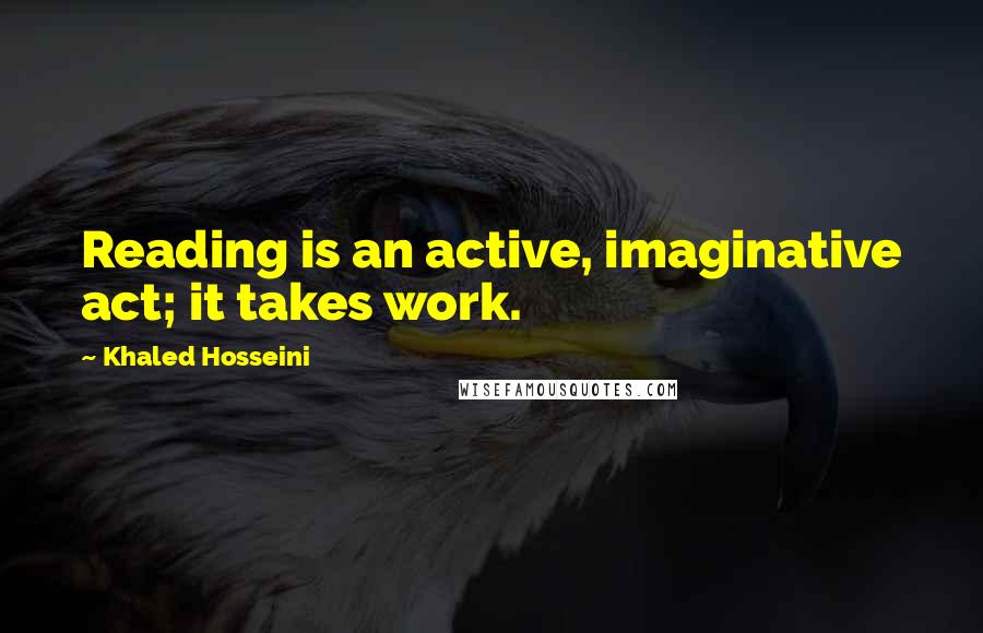 Khaled Hosseini Quotes: Reading is an active, imaginative act; it takes work.