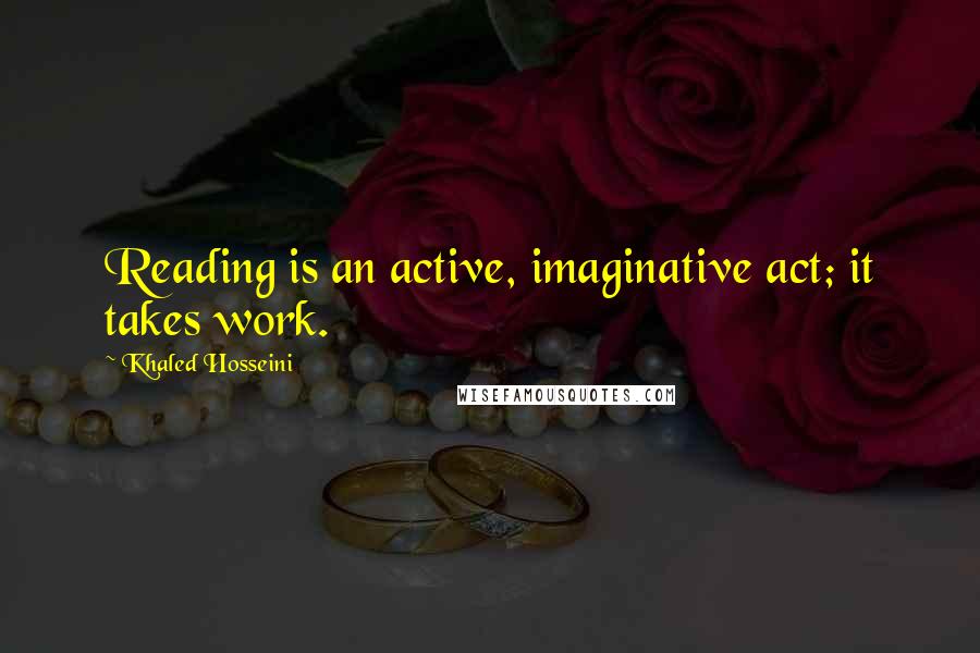 Khaled Hosseini Quotes: Reading is an active, imaginative act; it takes work.