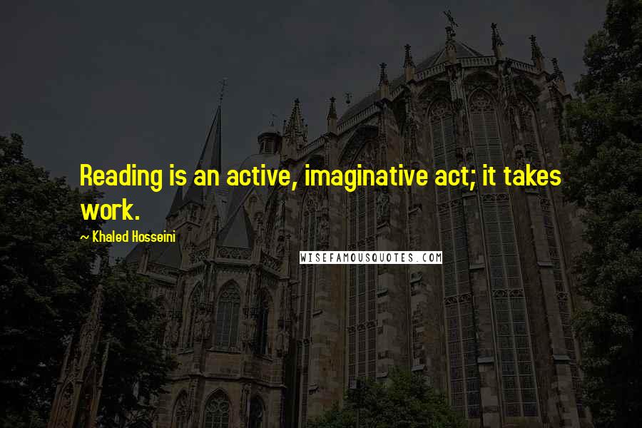 Khaled Hosseini Quotes: Reading is an active, imaginative act; it takes work.