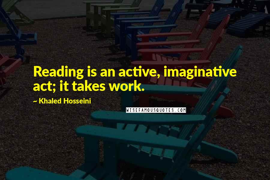 Khaled Hosseini Quotes: Reading is an active, imaginative act; it takes work.