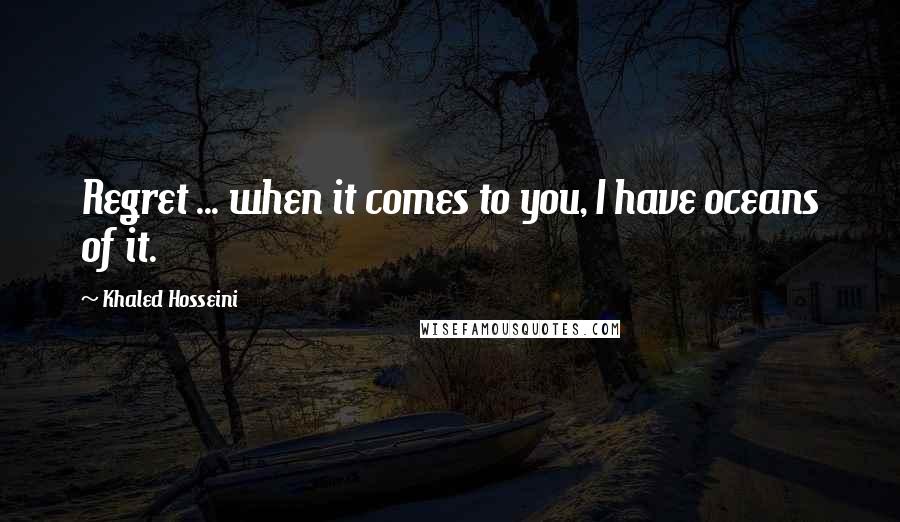 Khaled Hosseini Quotes: Regret ... when it comes to you, I have oceans of it.