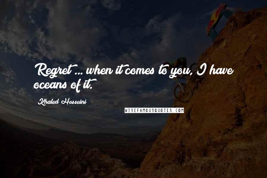 Khaled Hosseini Quotes: Regret ... when it comes to you, I have oceans of it.